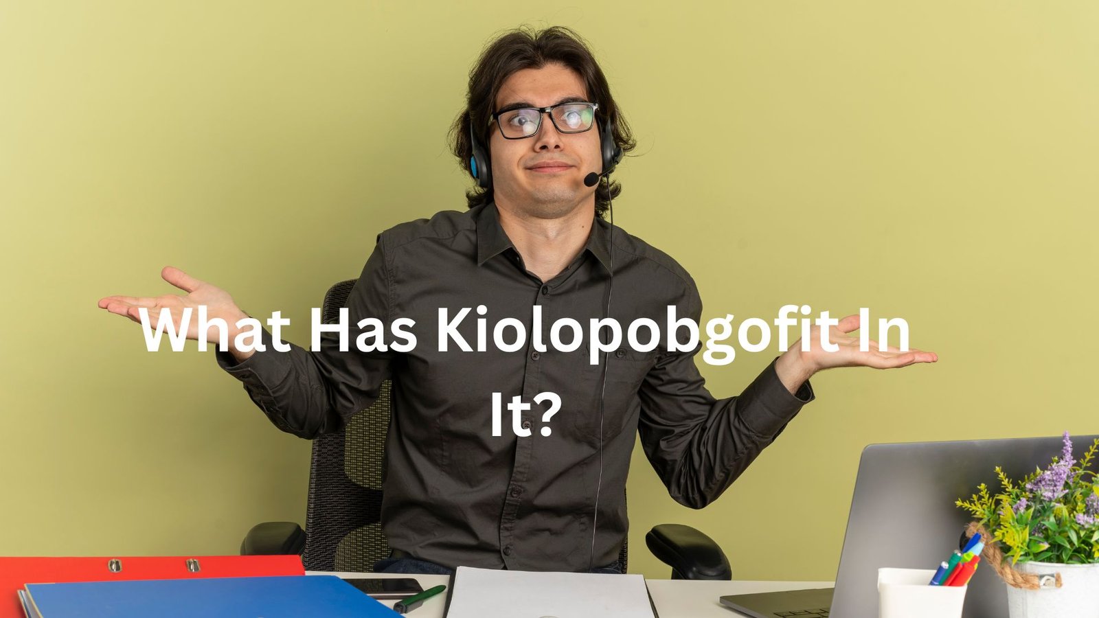 "what has kiolopobgofit in it"